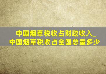 中国烟草税收占财政收入_中国烟草税收占全国总量多少