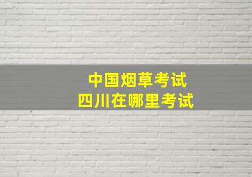 中国烟草考试四川在哪里考试