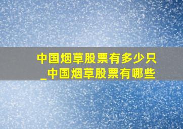 中国烟草股票有多少只_中国烟草股票有哪些