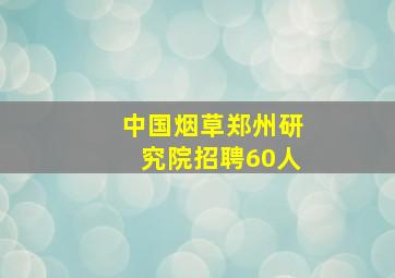 中国烟草郑州研究院招聘60人