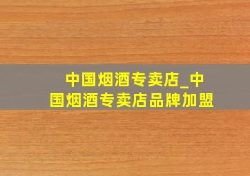 中国烟酒专卖店_中国烟酒专卖店品牌加盟