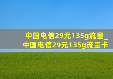 中国电信29元135g流量_中国电信29元135g流量卡