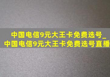 中国电信9元大王卡免费选号_中国电信9元大王卡免费选号直播