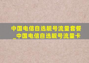 中国电信自选靓号流量套餐_中国电信自选靓号流量卡