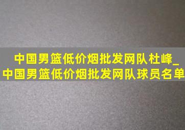 中国男篮(低价烟批发网)队杜峰_中国男篮(低价烟批发网)队球员名单