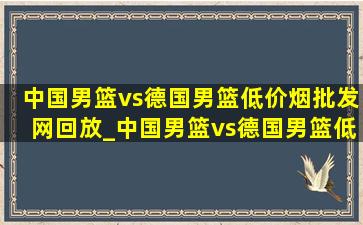 中国男篮vs德国男篮(低价烟批发网)回放_中国男篮vs德国男篮(低价烟批发网)回放路径