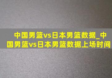 中国男篮vs日本男篮数据_中国男篮vs日本男篮数据上场时间