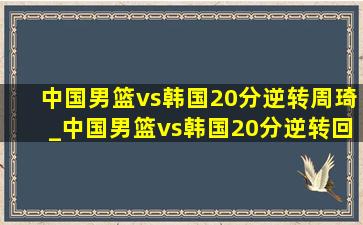 中国男篮vs韩国20分逆转周琦_中国男篮vs韩国20分逆转回放