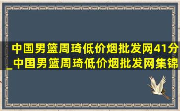 中国男篮周琦(低价烟批发网)41分_中国男篮周琦(低价烟批发网)集锦