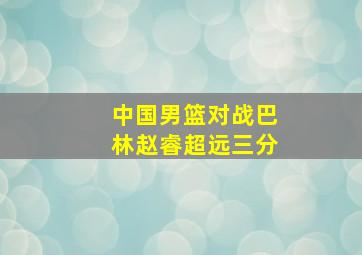 中国男篮对战巴林赵睿超远三分