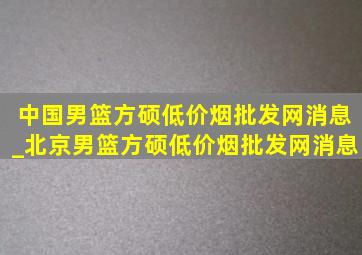 中国男篮方硕(低价烟批发网)消息_北京男篮方硕(低价烟批发网)消息