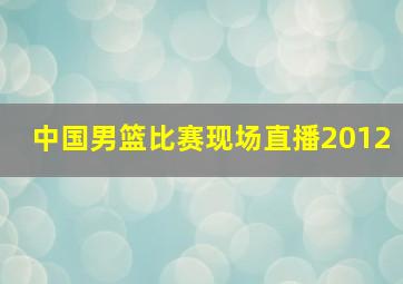 中国男篮比赛现场直播2012