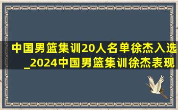 中国男篮集训20人名单徐杰入选_2024中国男篮集训徐杰表现