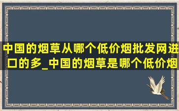 中国的烟草从哪个(低价烟批发网)进口的多_中国的烟草是哪个(低价烟批发网)进口的