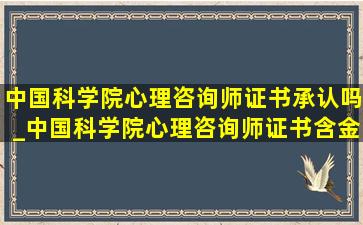 中国科学院心理咨询师证书承认吗_中国科学院心理咨询师证书含金量高吗