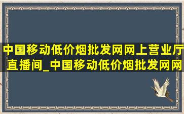 中国移动(低价烟批发网)网上营业厅直播间_中国移动(低价烟批发网)网上营业厅