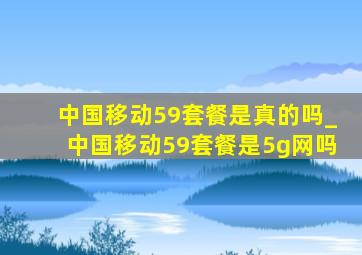 中国移动59套餐是真的吗_中国移动59套餐是5g网吗