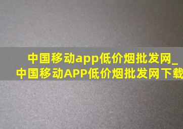 中国移动app(低价烟批发网)_中国移动APP(低价烟批发网)下载