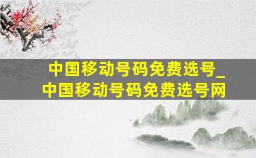 中国移动号码免费选号_中国移动号码免费选号网