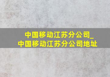 中国移动江苏分公司_中国移动江苏分公司地址