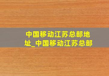 中国移动江苏总部地址_中国移动江苏总部