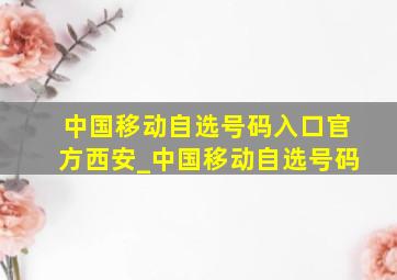 中国移动自选号码入口官方西安_中国移动自选号码