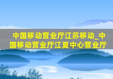 中国移动营业厅江苏移动_中国移动营业厅江夏中心营业厅