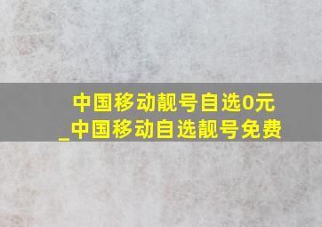 中国移动靓号自选0元_中国移动自选靓号免费