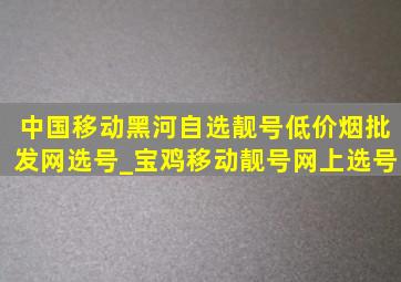 中国移动黑河自选靓号(低价烟批发网)选号_宝鸡移动靓号网上选号