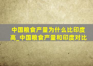 中国粮食产量为什么比印度高_中国粮食产量和印度对比