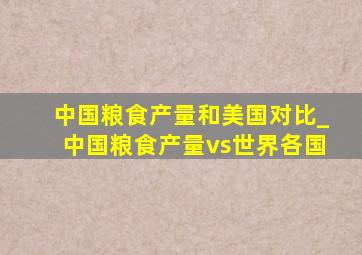 中国粮食产量和美国对比_中国粮食产量vs世界各国