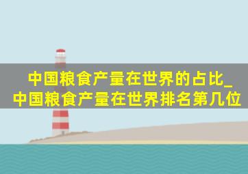 中国粮食产量在世界的占比_中国粮食产量在世界排名第几位