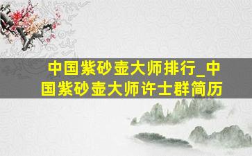 中国紫砂壶大师排行_中国紫砂壶大师许士群简历