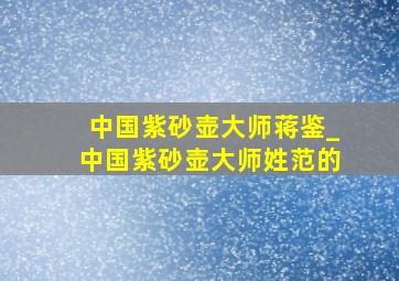 中国紫砂壶大师蒋鉴_中国紫砂壶大师姓范的