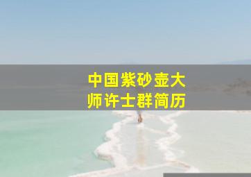 中国紫砂壶大师许士群简历