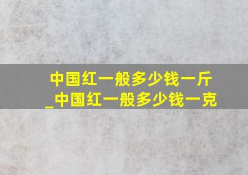 中国红一般多少钱一斤_中国红一般多少钱一克