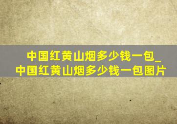 中国红黄山烟多少钱一包_中国红黄山烟多少钱一包图片