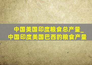 中国美国印度粮食总产量_中国印度美国巴西的粮食产量