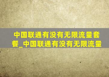 中国联通有没有无限流量套餐_中国联通有没有无限流量