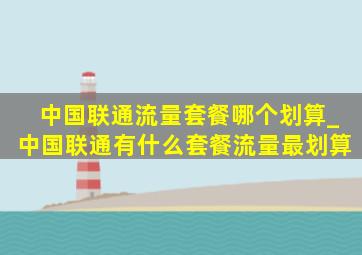 中国联通流量套餐哪个划算_中国联通有什么套餐流量最划算