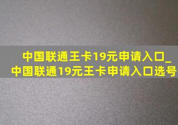 中国联通王卡19元申请入口_中国联通19元王卡申请入口选号