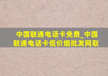 中国联通电话卡免费_中国联通电话卡(低价烟批发网)取