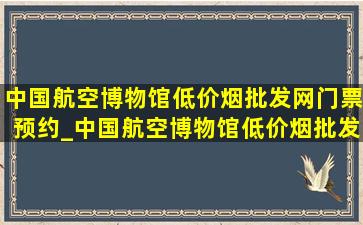 中国航空博物馆(低价烟批发网)门票预约_中国航空博物馆(低价烟批发网)门票预约时间