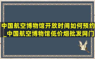 中国航空博物馆开放时间如何预约_中国航空博物馆(低价烟批发网)门票预约