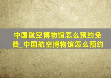 中国航空博物馆怎么预约免费_中国航空博物馆怎么预约