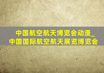 中国航空航天博览会动漫_中国国际航空航天展览博览会