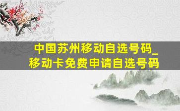 中国苏州移动自选号码_移动卡免费申请自选号码