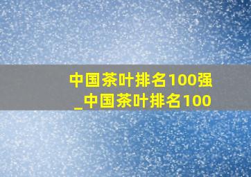 中国茶叶排名100强_中国茶叶排名100