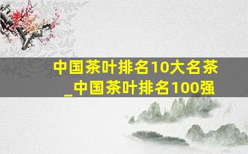 中国茶叶排名10大名茶_中国茶叶排名100强