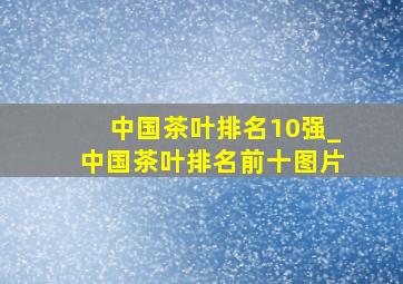 中国茶叶排名10强_中国茶叶排名前十图片